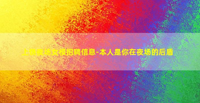 上饶夜场女模招聘信息-本人是你在夜场的后盾