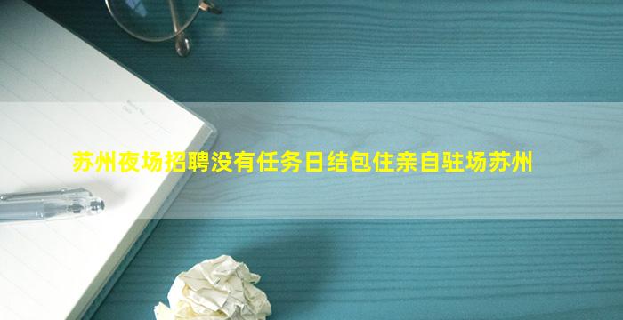 苏州夜场招聘没有任务日结包住亲自驻场苏州